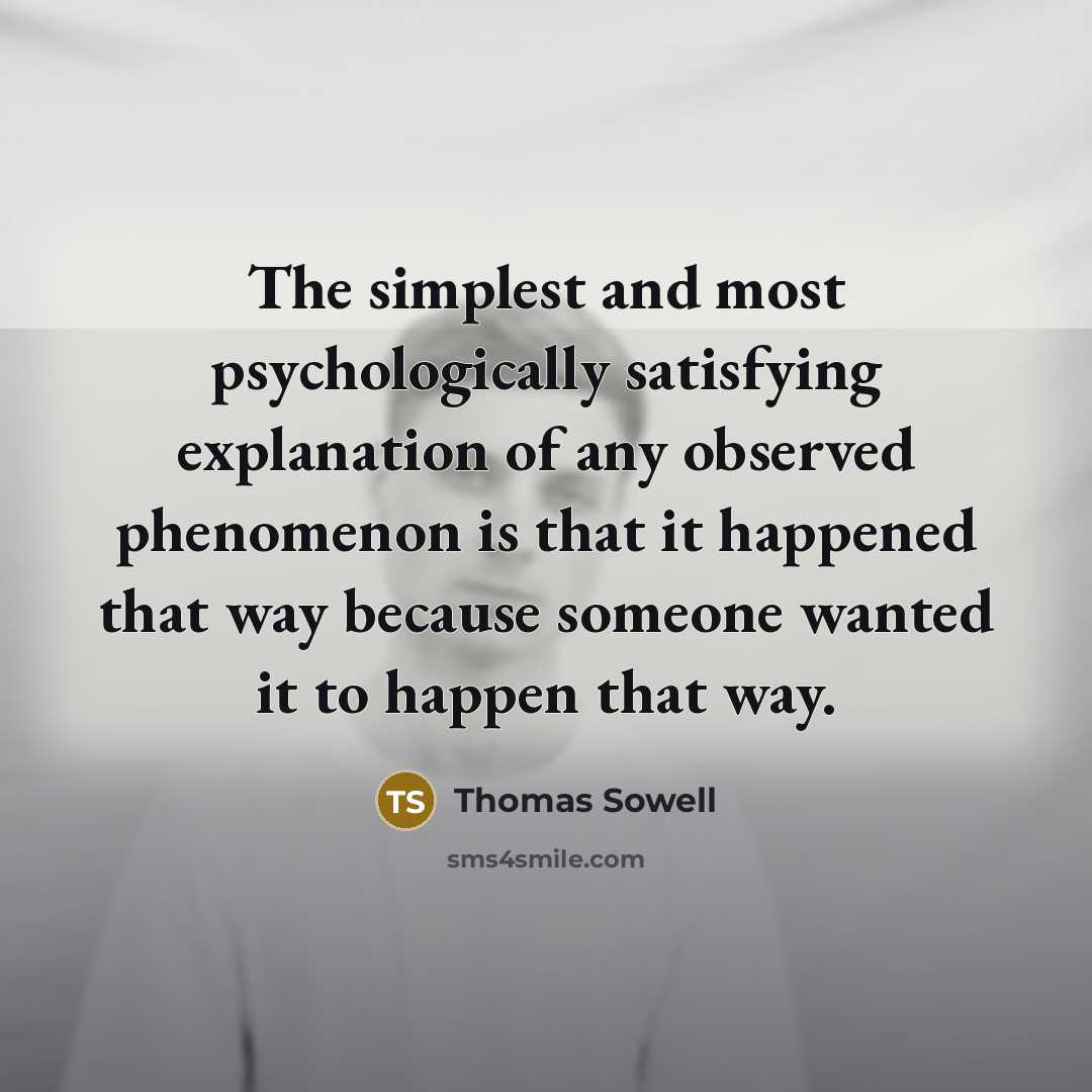 “The simplest and most psychologically satisfying explanation of any observed phenomenon is that it happened that way because someone wanted it to happen that way.” quote by Thomas Sowell