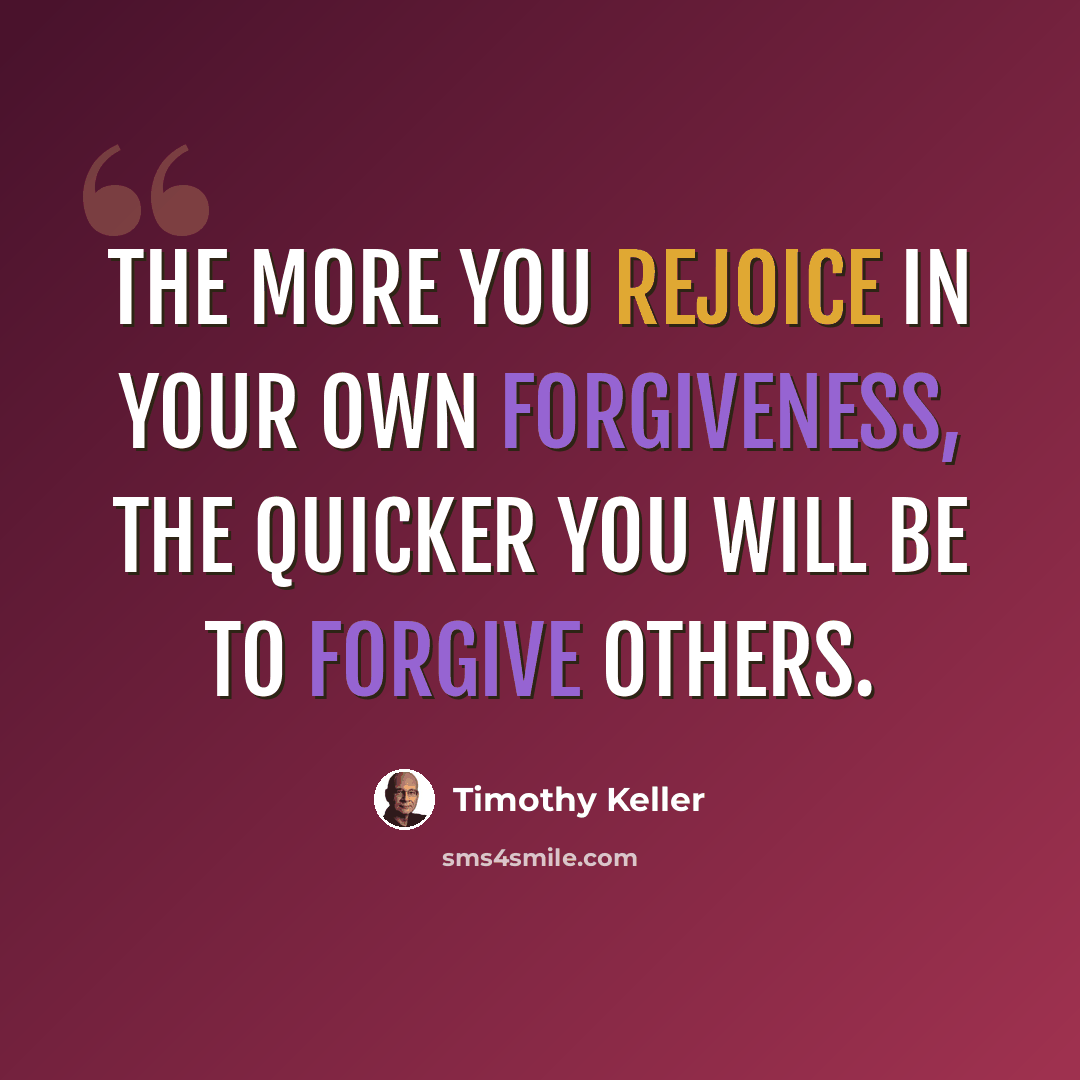 “The more you rejoice in your own forgiveness, the quicker you will be to forgive others.” quote by Timothy Keller