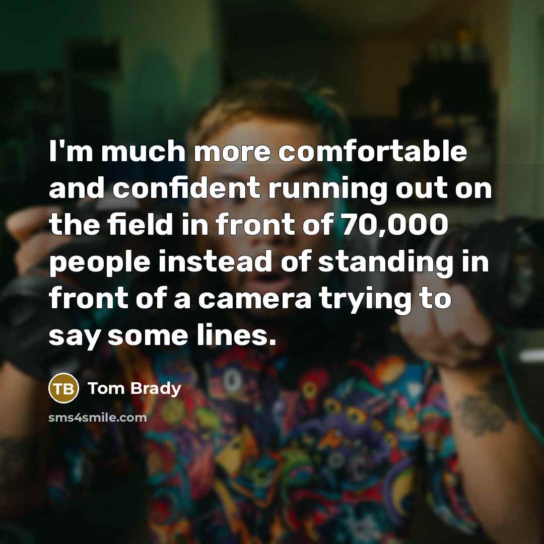 “I'm much more comfortable and confident running out on the field in front of 70,000 people instead of standing in front of a camera trying to say some lines.” quote by Tom Brady