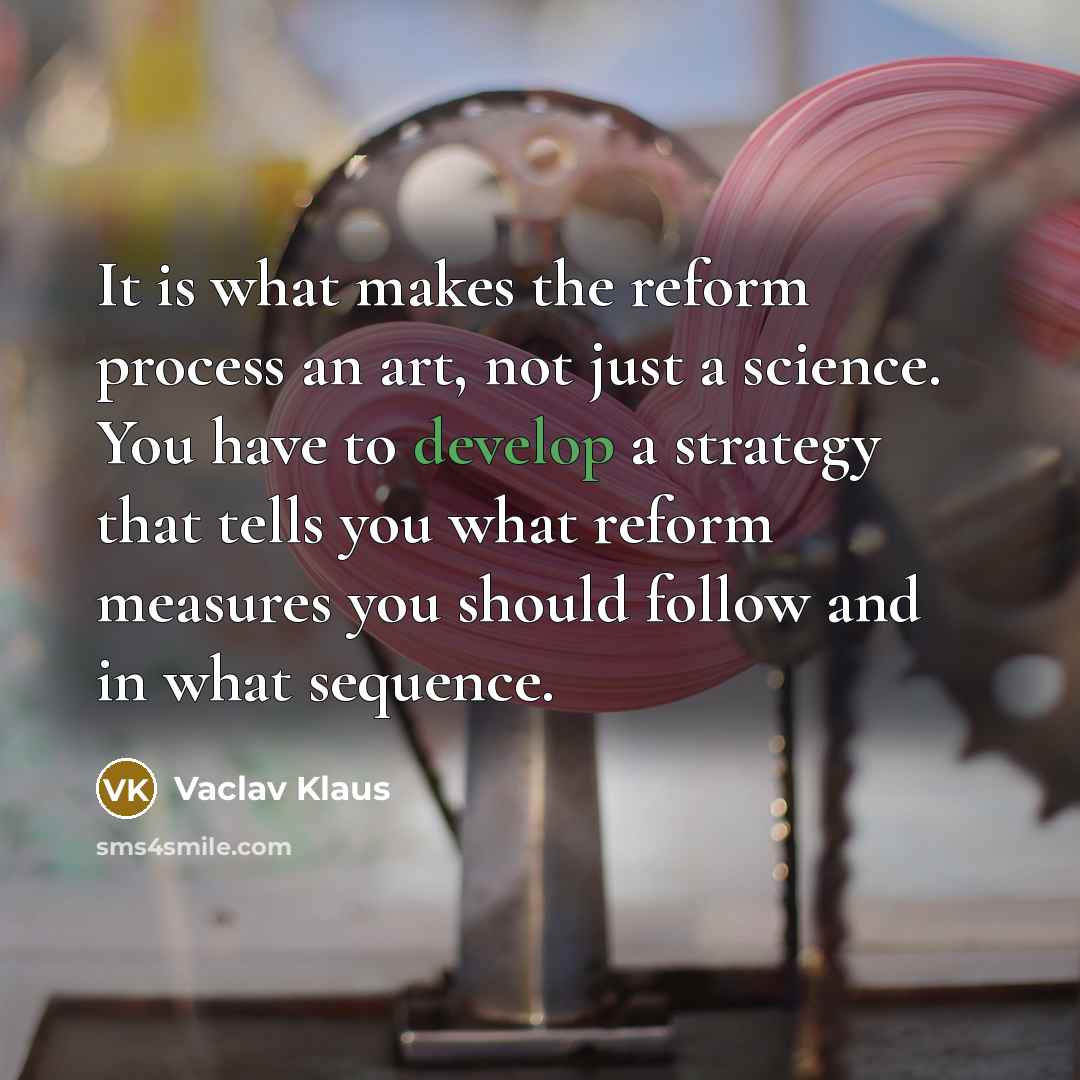 “It is what makes the reform process an art, not just a science. You have to develop a strategy that tells you what reform measures you should follow and in what sequence.” quote by Vaclav Klaus