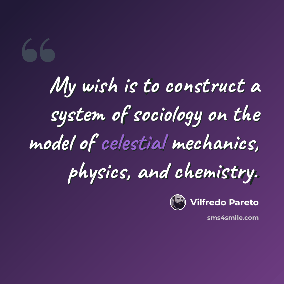 “My wish is to construct a system of sociology on the model of celestial mechanics, physics, and chemistry.” quote by Vilfredo Pareto