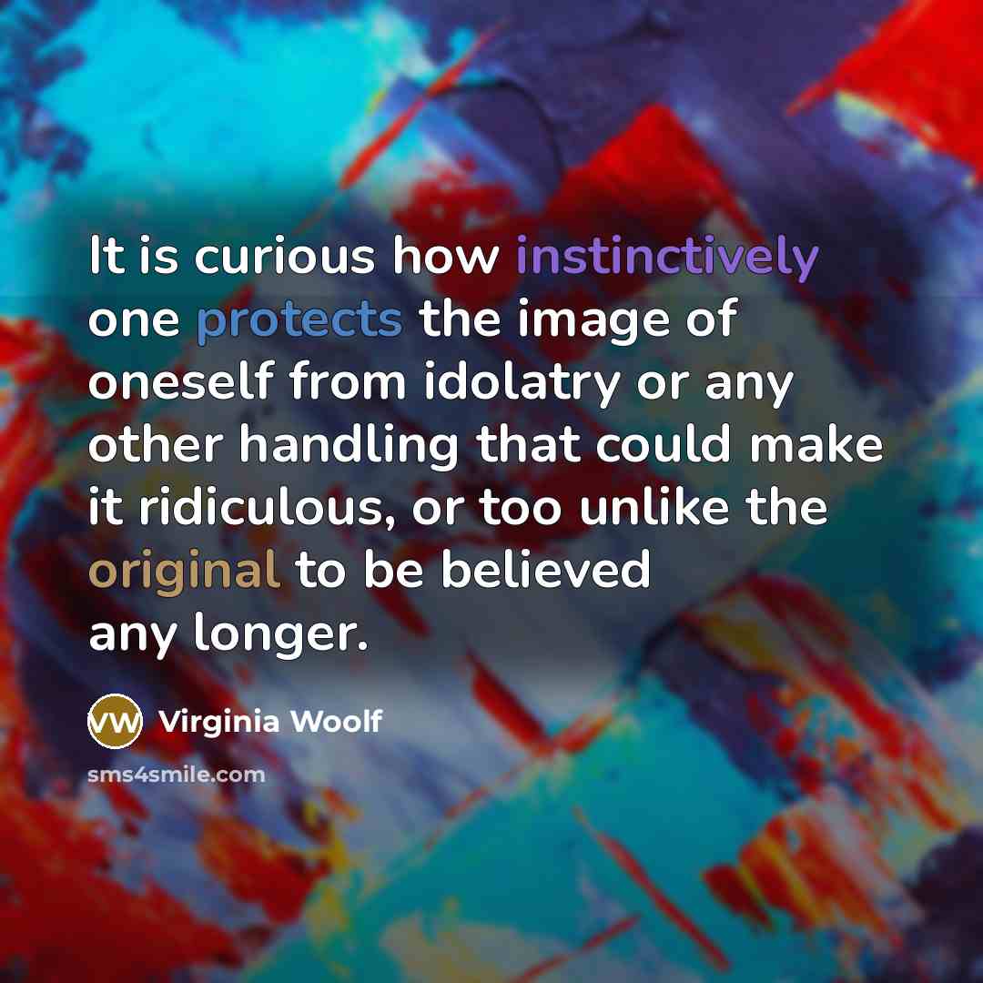 “It is curious how instinctively one protects the image of oneself from idolatry or any other handling that could make it ridiculous, or too unlike the original to be believed any longer.” quote by Virginia Woolf
