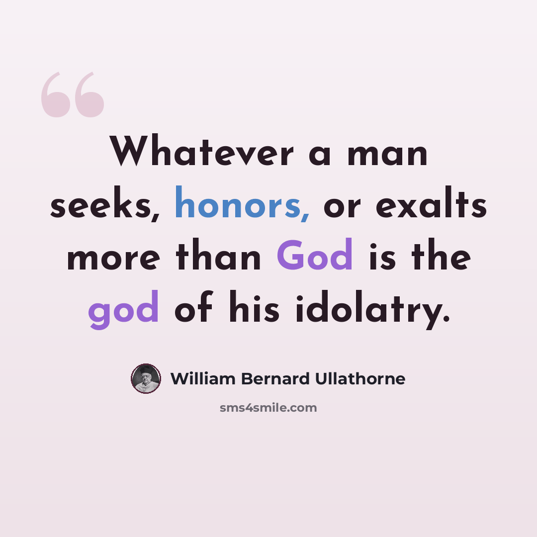 “Whatever a man seeks, honors, or exalts more than God is the god of his idolatry.” quote by William Bernard Ullathorne