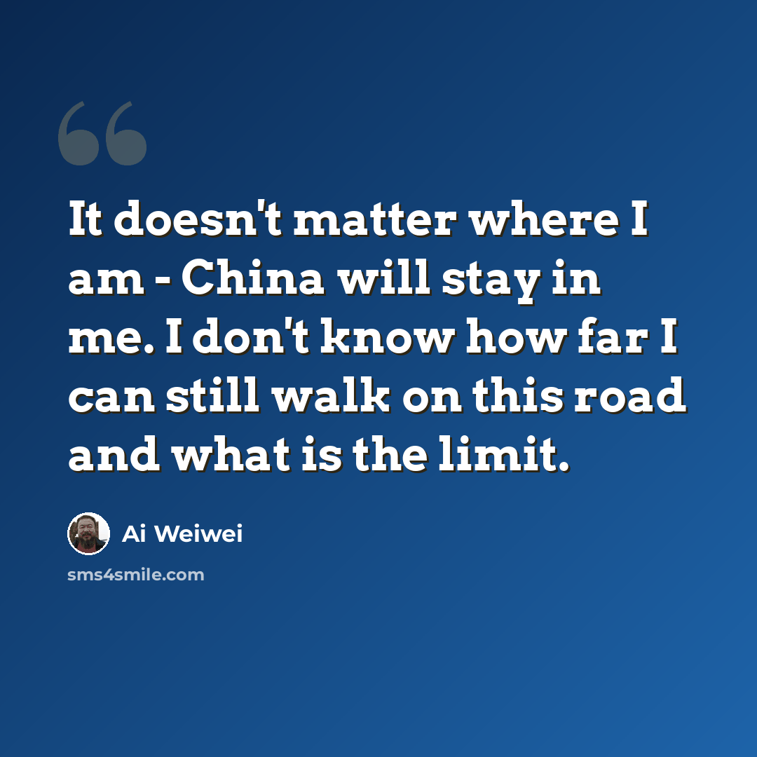 “It doesn't matter where I am - China will stay in me. I don't know how far I can still walk on this road and what is the limit.” quote by Ai Weiwei