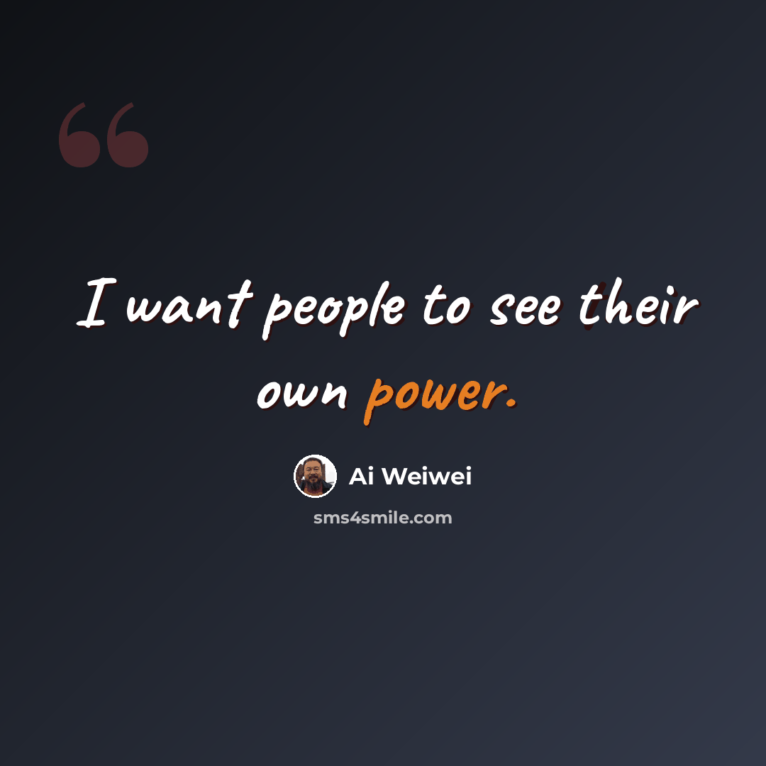 “I want people to see their own power.” quote by Ai Weiwei