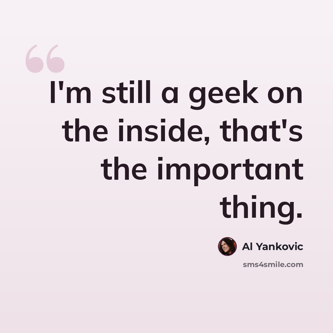 “I'm still a geek on the inside, that's the important thing.” quote by Al Yankovic