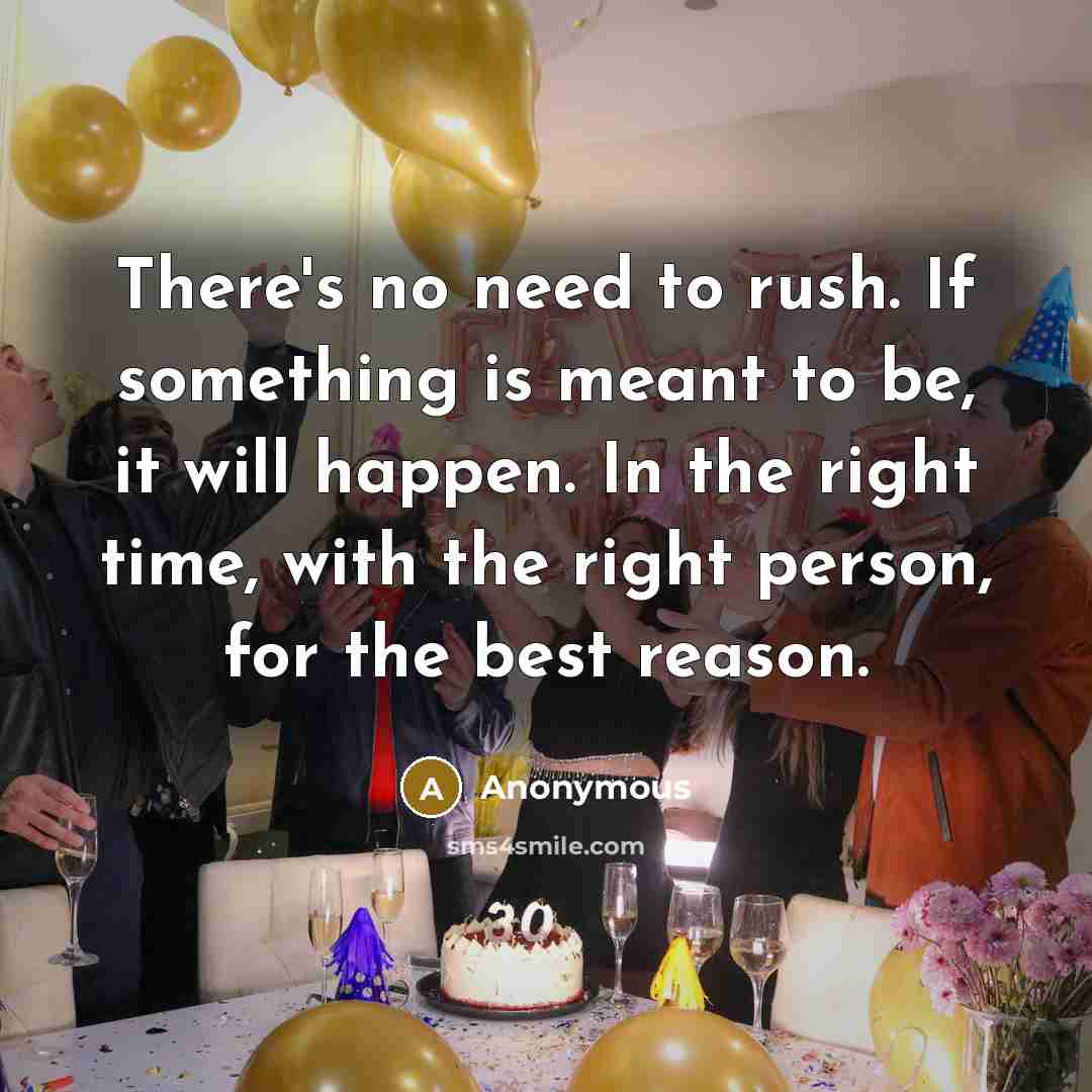 “There's no need to rush. If something is meant to be, it will happen. In the right time, with the right person, for the best reason.” quote by Anonymous