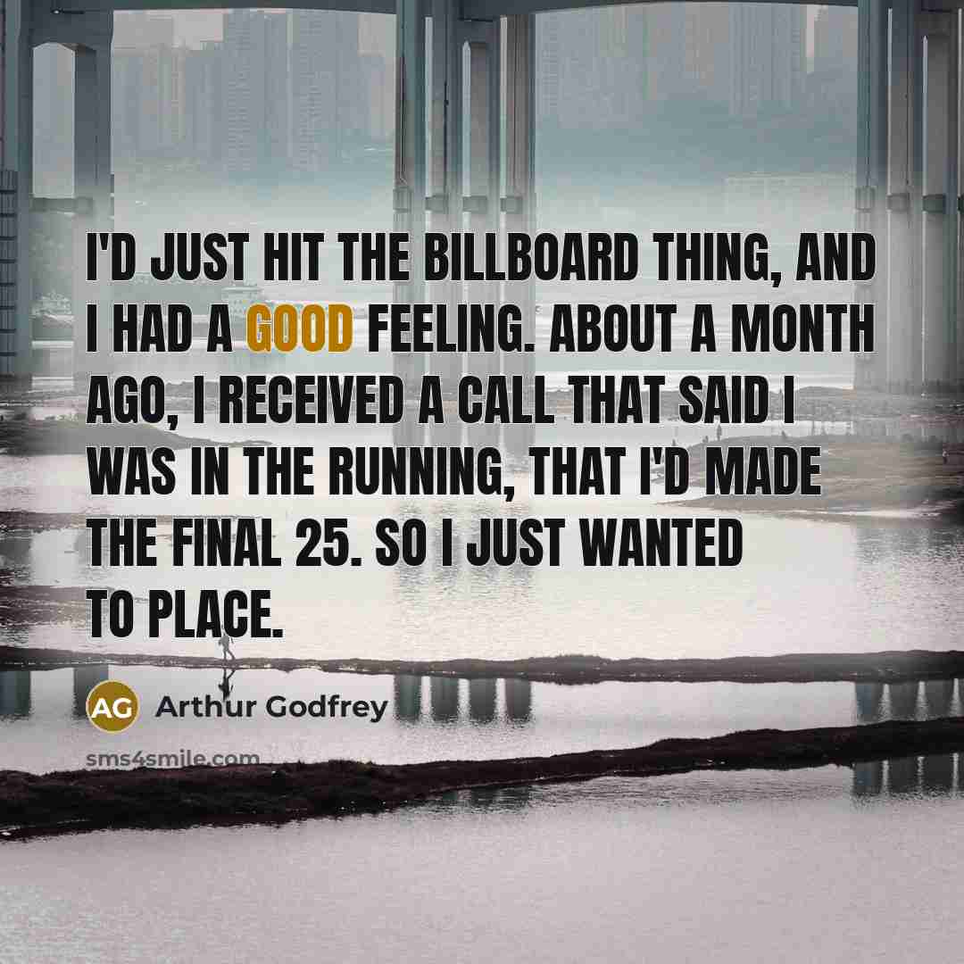 “I'd just hit the Billboard thing, and I had a good feeling. About a month ago, I received a call that said I was in the running, that I'd made the final 25. So I just wanted to place.” quote by Arthur Godfrey