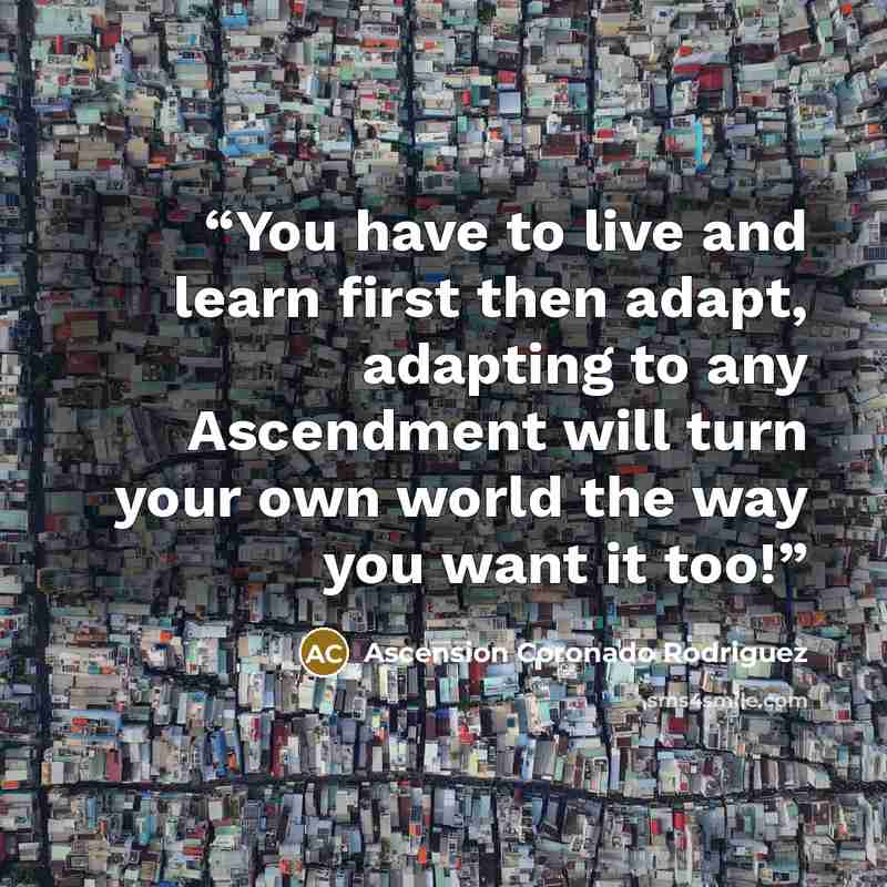 “You have to live and learn first then adapt, adapting to any Ascendment will turn your own world the way you want it too!” quote by Ascension Coronado Rodriguez