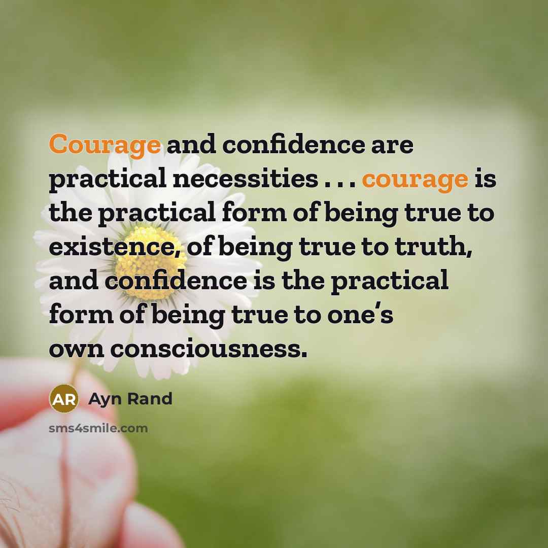 “Courage and confidence are practical necessities . . . courage is the practical form of being true to existence, of being true to truth, and confidence is the practical form of being true to one’s own consciousness.” quote by Ayn Rand