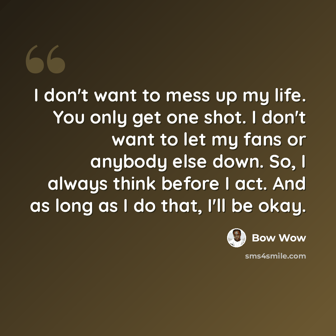 “I don't want to mess up my life. You only get one shot. I don't want to let my fans or anybody else down. So, I always think before I act. And as long as I do that, I'll be okay.” quote by Bow Wow