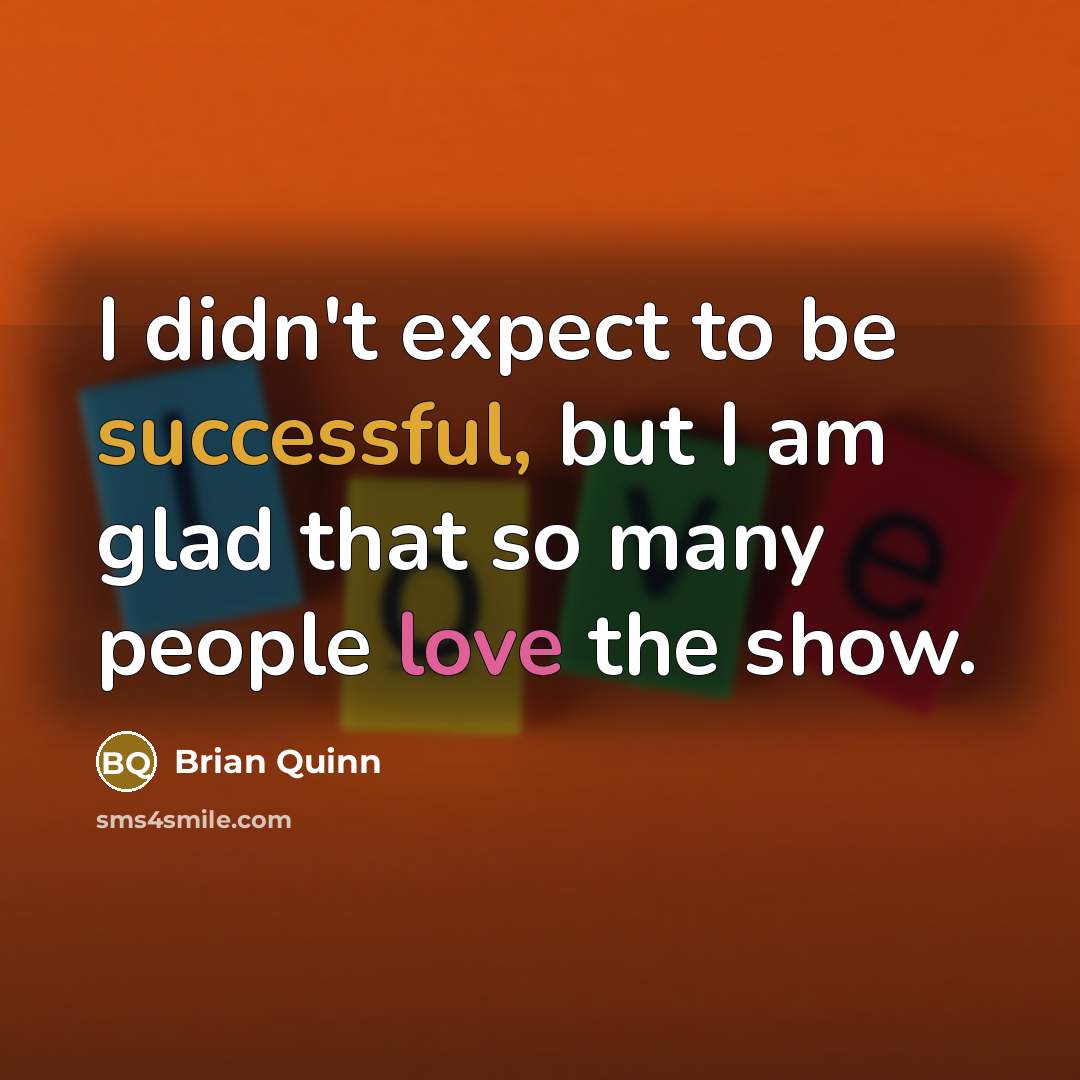 “I didn't expect to be successful, but I am glad that so many people love the show.” quote by Brian Quinn
