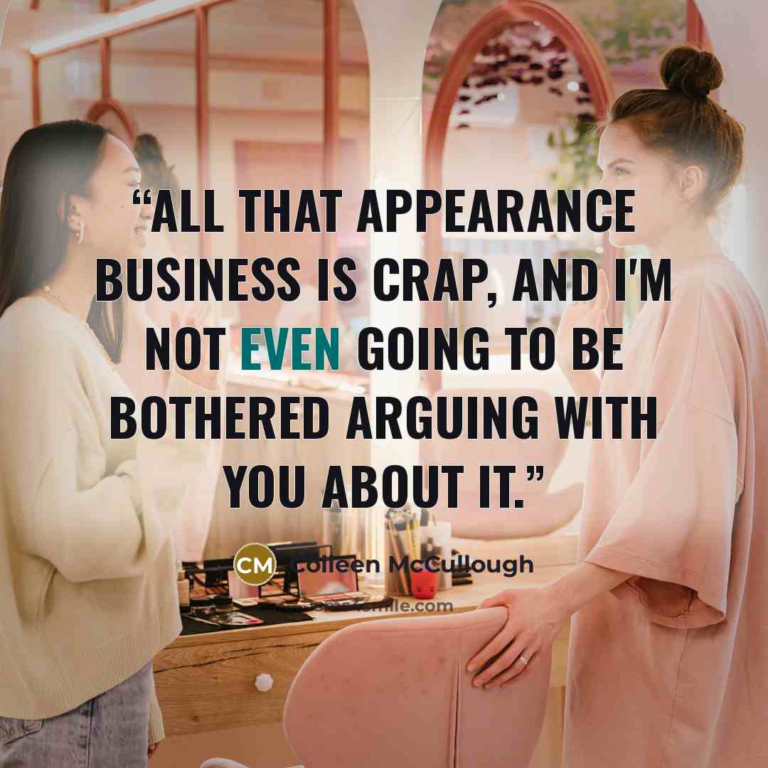 “All that appearance business is crap, and I'm not even going to be bothered arguing with you about it.” quote by Colleen McCullough