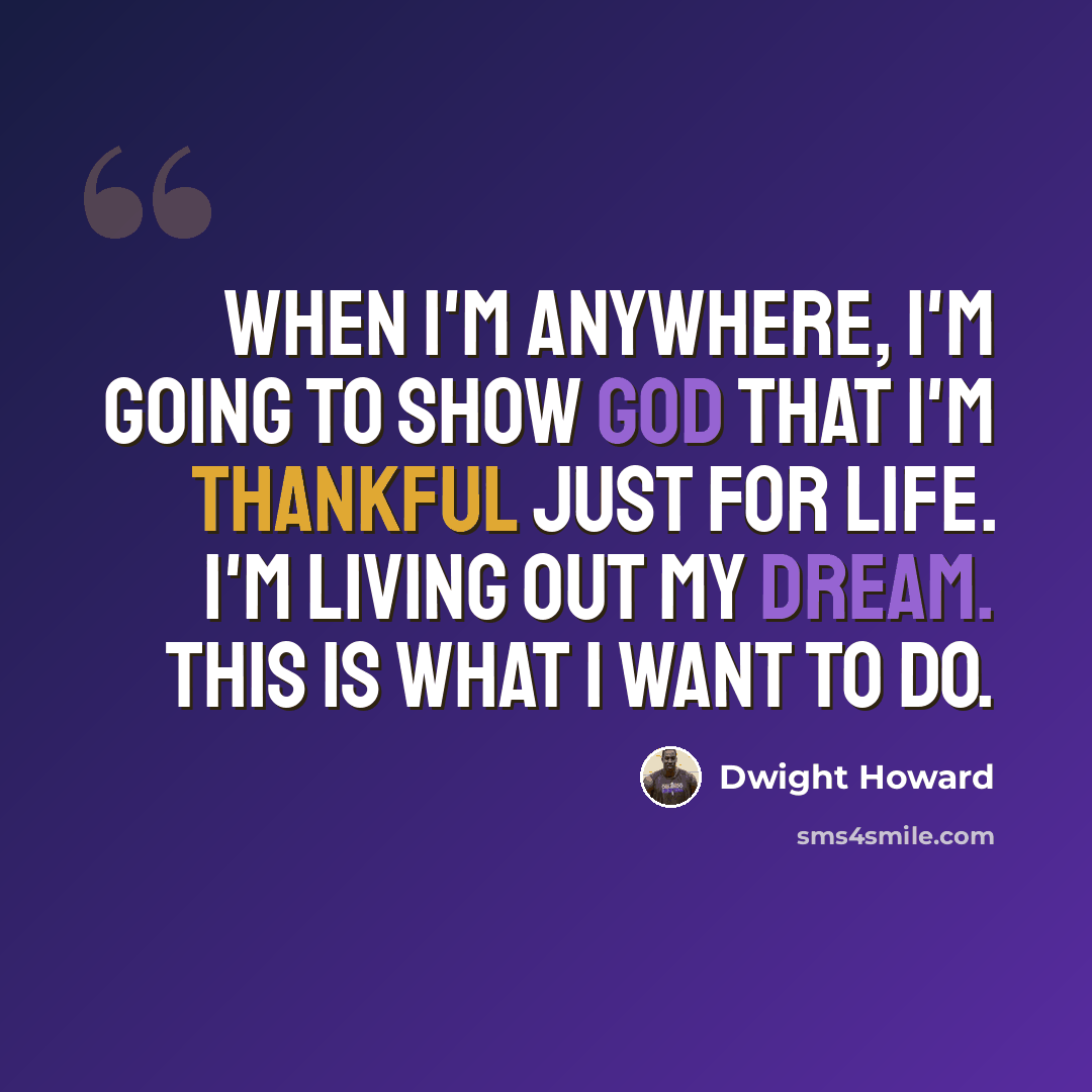 “When I'm anywhere, I'm going to show God that I'm thankful just for life. I'm living out my dream. This is what I want to do.” quote by Dwight Howard