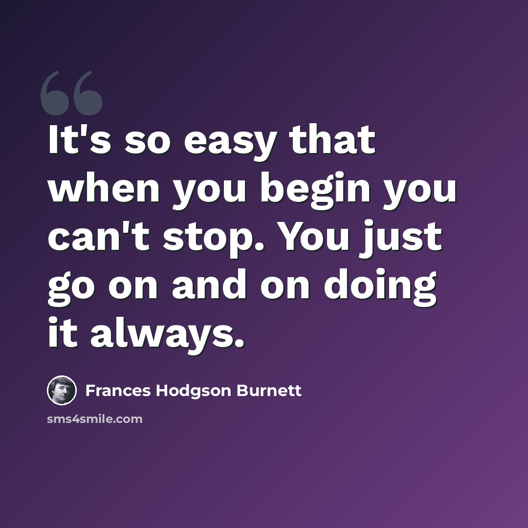 “It's so easy that when you begin you can't stop. You just go on and on doing it always.” quote by Frances Hodgson Burnett