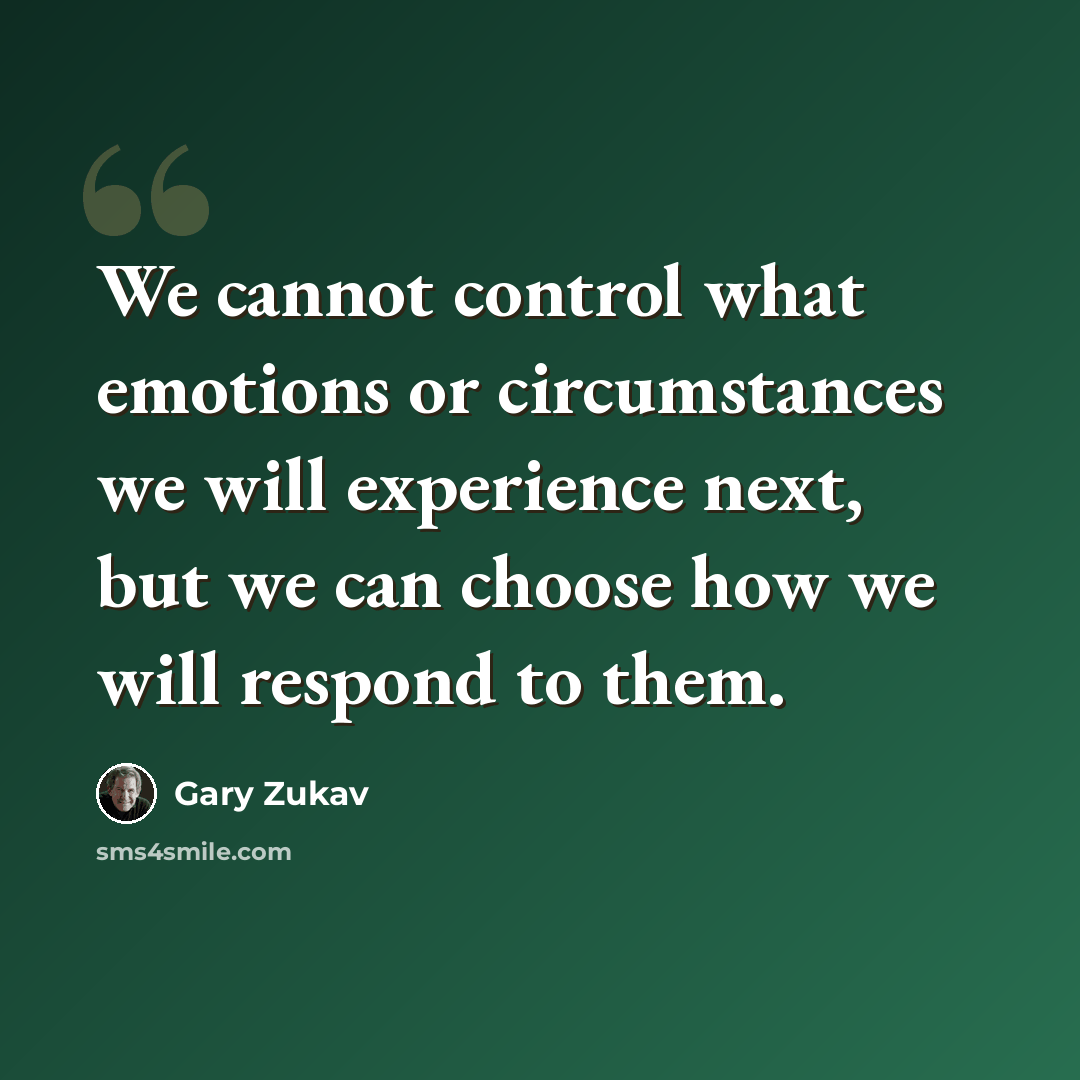 “We cannot control what emotions or circumstances we will experience next, but we can choose how we will respond to them.” quote by Gary Zukav