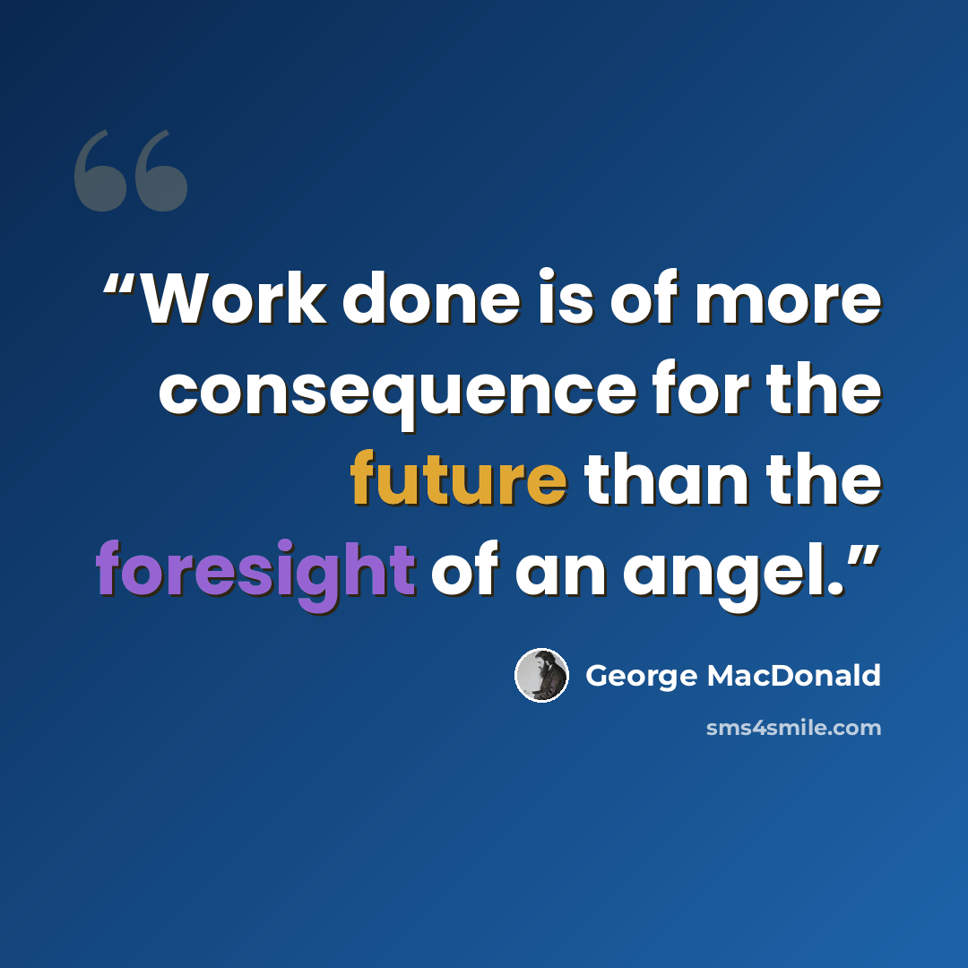 “Work done is of more consequence for the future than the foresight of an angel.” quote by George MacDonald