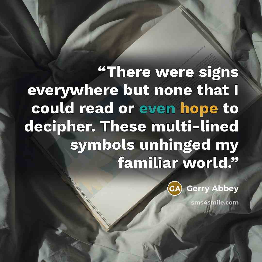 “There were signs everywhere but none that I could read or even hope to decipher. These multi-lined symbols unhinged my familiar world.” quote by Gerry Abbey