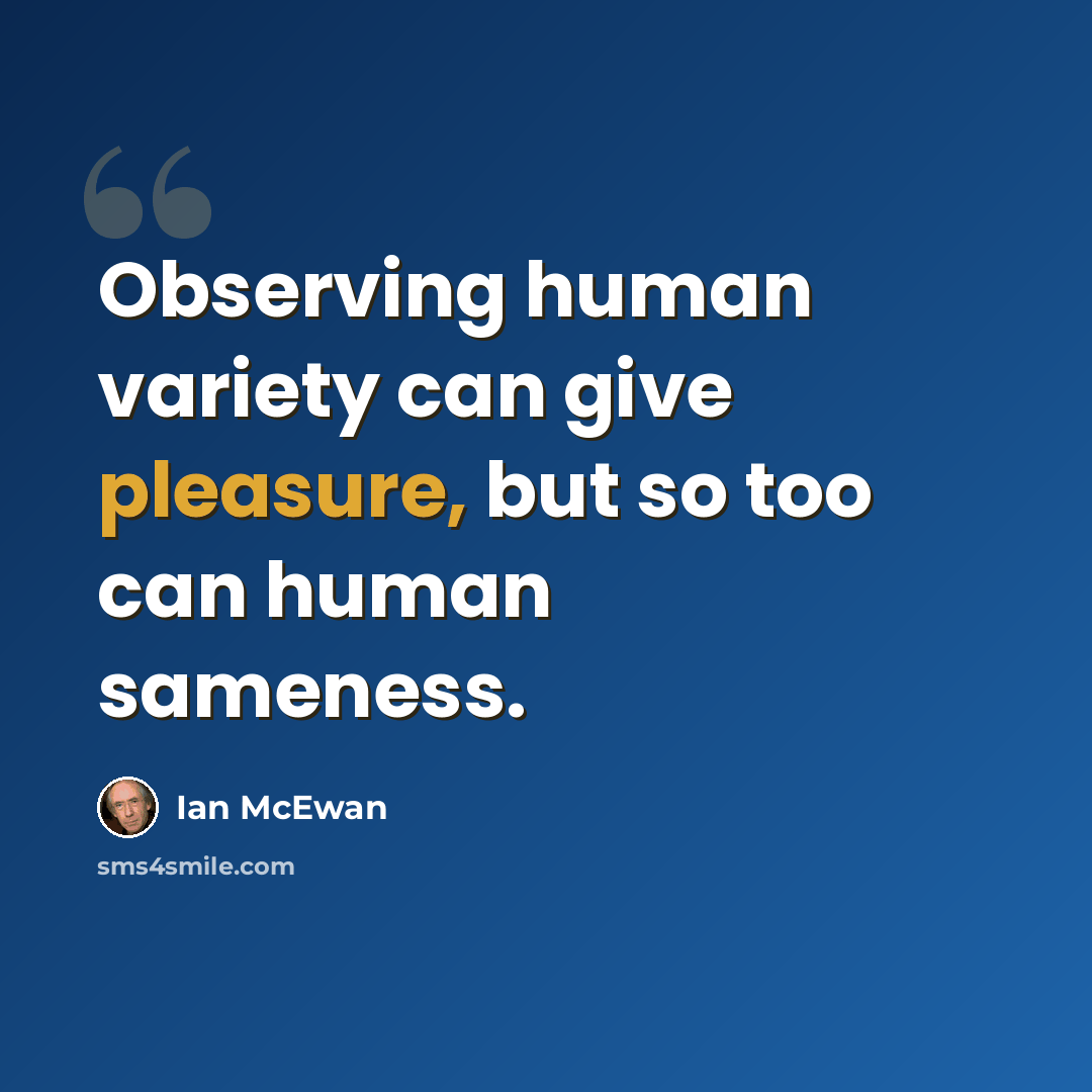 “Observing human variety can give pleasure, but so too can human sameness.” quote by Ian Mcewan