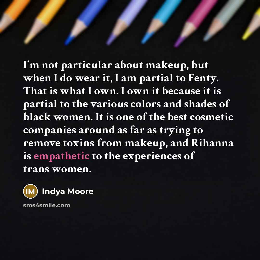 “I'm not particular about makeup, but when I do wear it, I am partial to Fenty. That is what I own. I own it because it is partial to the various colors and shades of black women. It is one of the best cosmetic companies around as far as trying to remove toxins from makeup, and Rihanna is…” quote by Indya Moore