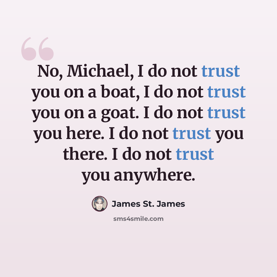 “No, Michael, I do not trust you on a boat, I do not trust you on a goat. I do not trust you here. I do not trust you there. I do not trust you anywhere.” quote by James St. James