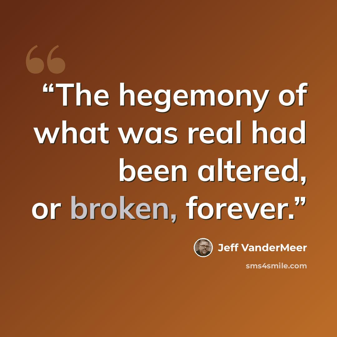 “The hegemony of what was real had been altered, or broken, forever.” quote by Jeff VanderMeer