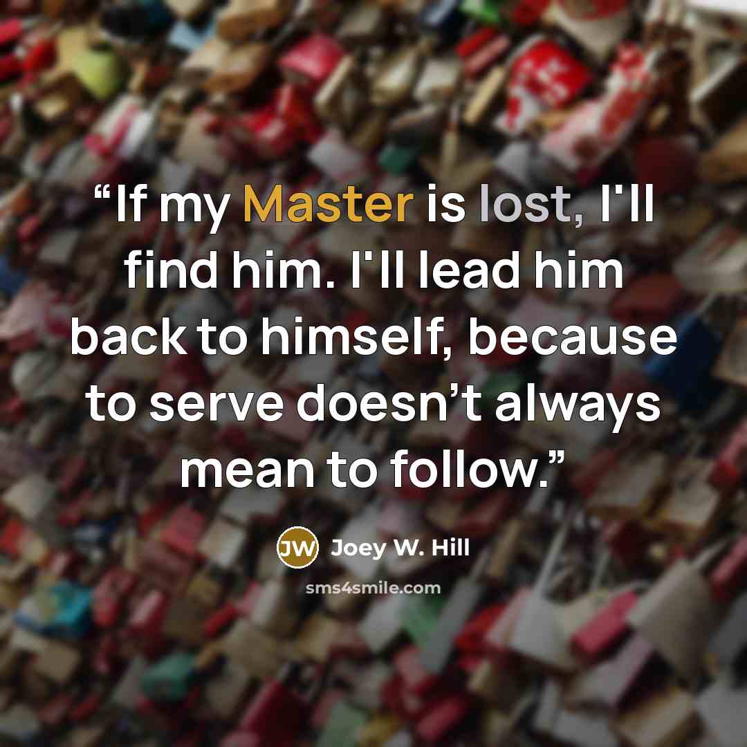 “If my Master is lost, I'll find him. I'll lead him back to himself, because to serve doesn't always mean to follow.” quote by Joey W. Hill