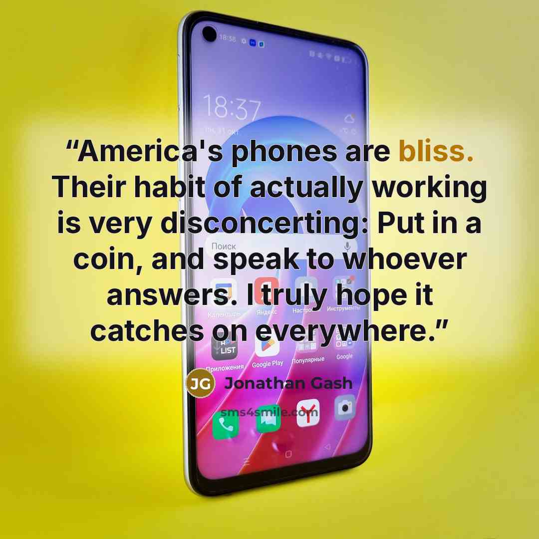 “America's phones are bliss. Their habit of actually working is very disconcerting: Put in a coin, and speak to whoever answers. I truly hope it catches on everywhere.” quote by Jonathan Gash