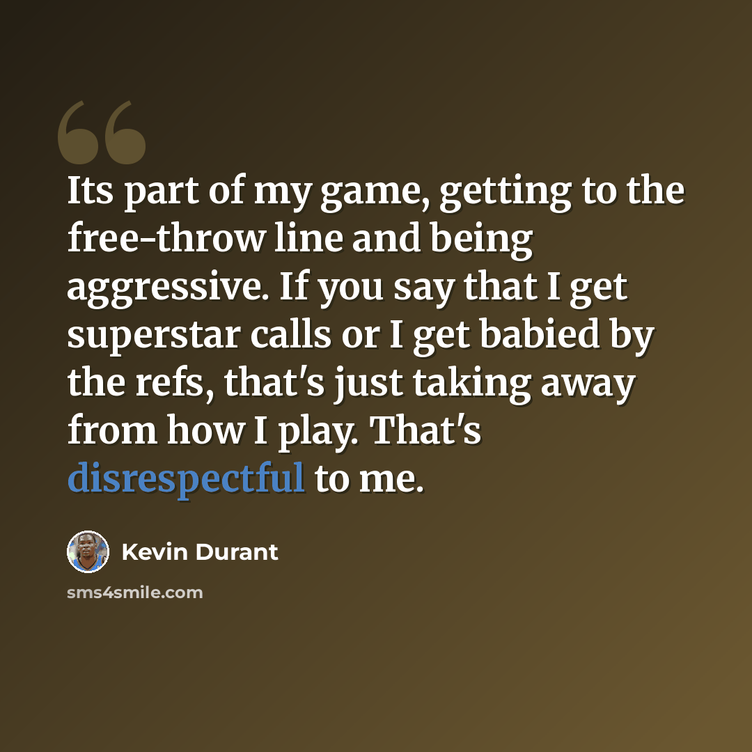 “Its part of my game, getting to the free-throw line and being aggressive. If you say that I get superstar calls or I get babied by the refs, that's just taking away from how I play. That's disrespectful to me.” quote by Kevin Durant