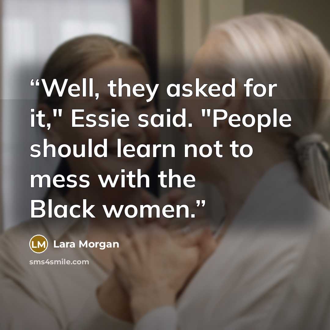 “Well, they asked for it," Essie said. "People should learn not to mess with the Black women.” quote by Lara Morgan