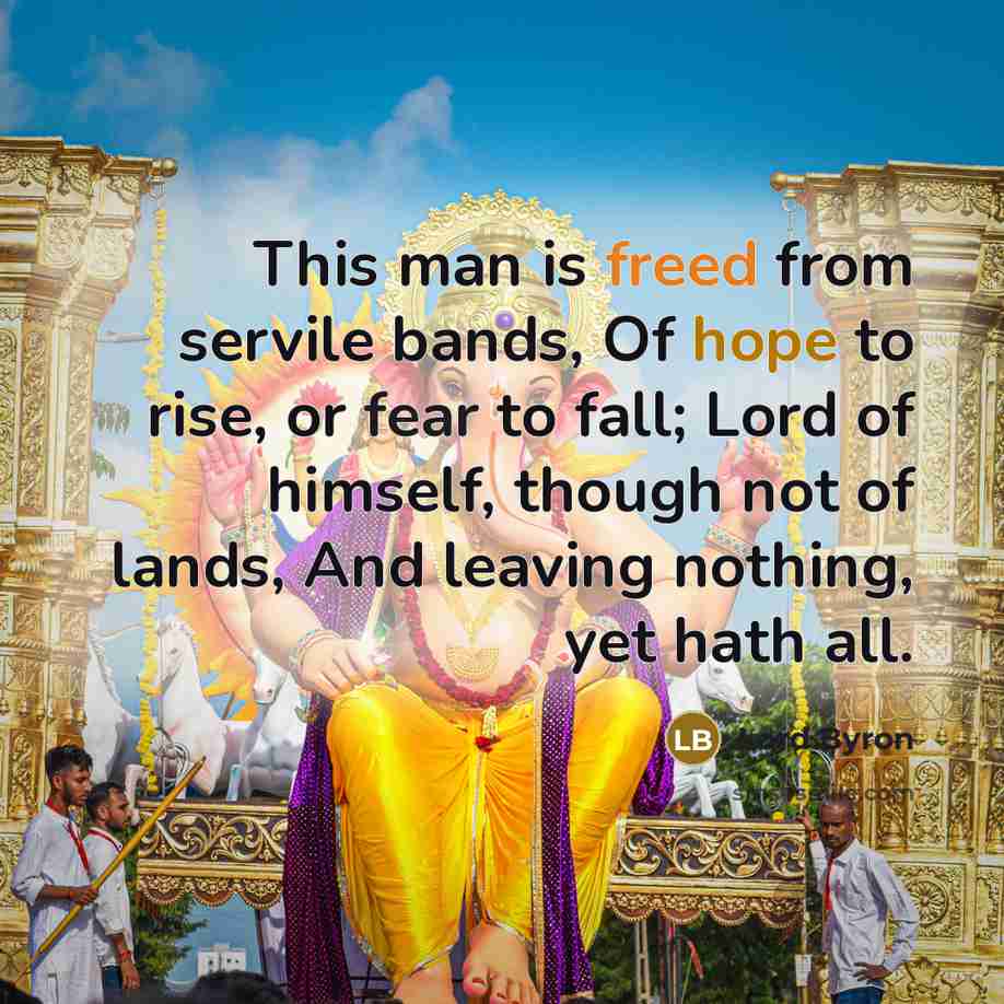 “This man is freed from servile bands, Of hope to rise, or fear to fall; Lord of himself, though not of lands, And leaving nothing, yet hath all.” quote by Lord Byron