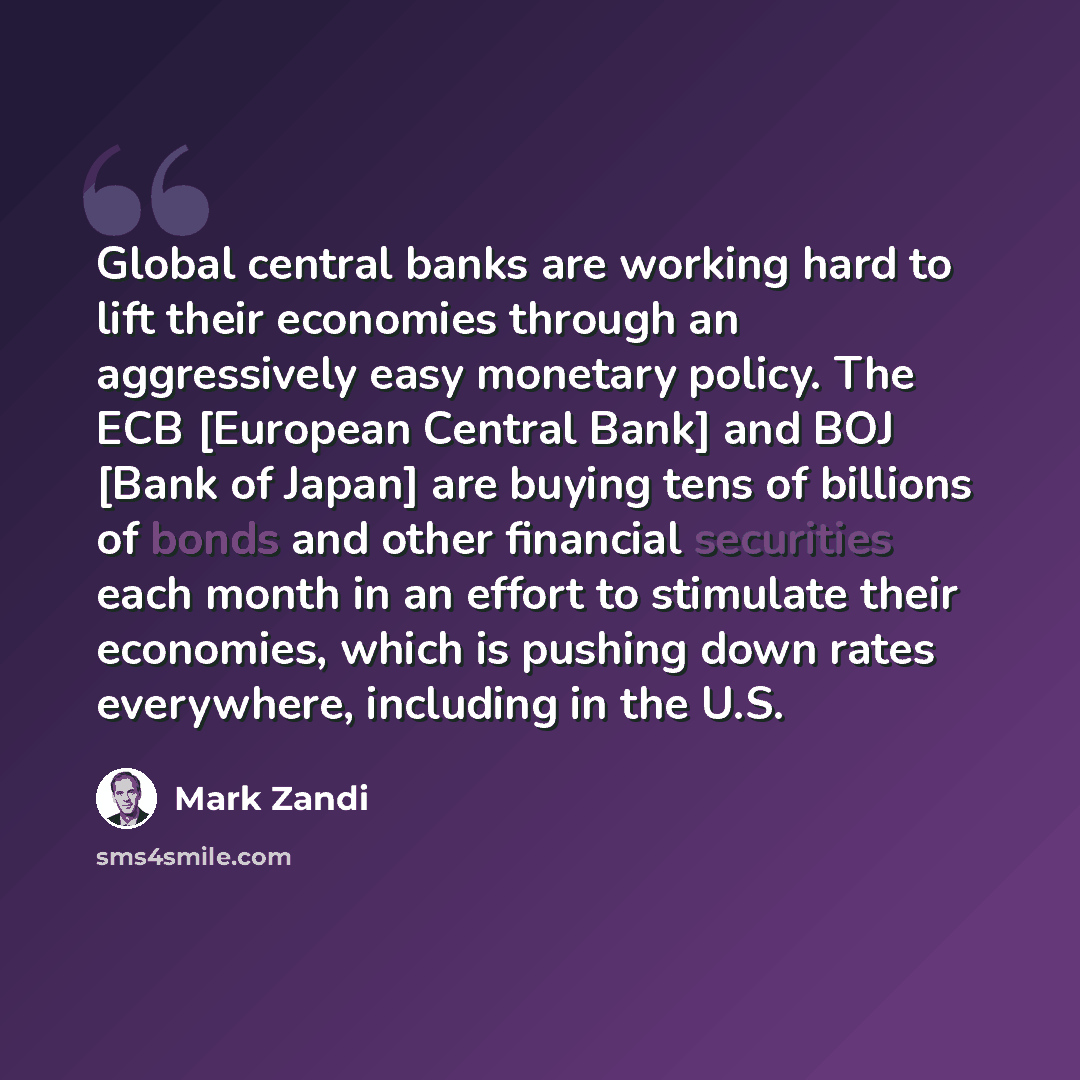 “Global central banks are working hard to lift their economies through an aggressively easy monetary policy. The ECB [European Central Bank] and BOJ [Bank of Japan] are buying tens of billions of bonds and other financial securities each month in an effort to stimulate their economies, which is…” quote by Mark Zandi