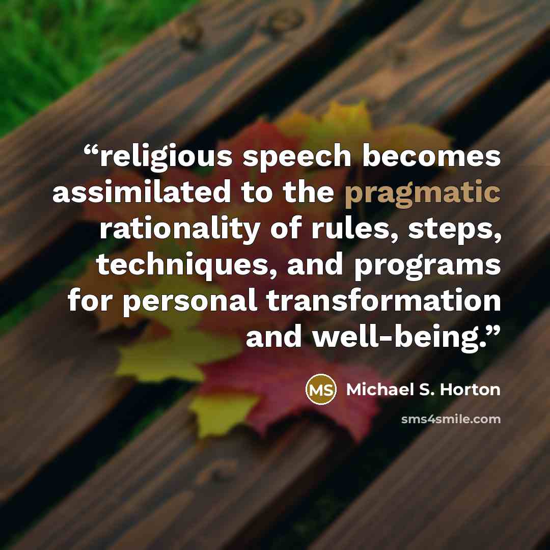 “religious speech becomes assimilated to the pragmatic rationality of rules, steps, techniques, and programs for personal transformation and well-being.” quote by Michael S. Horton