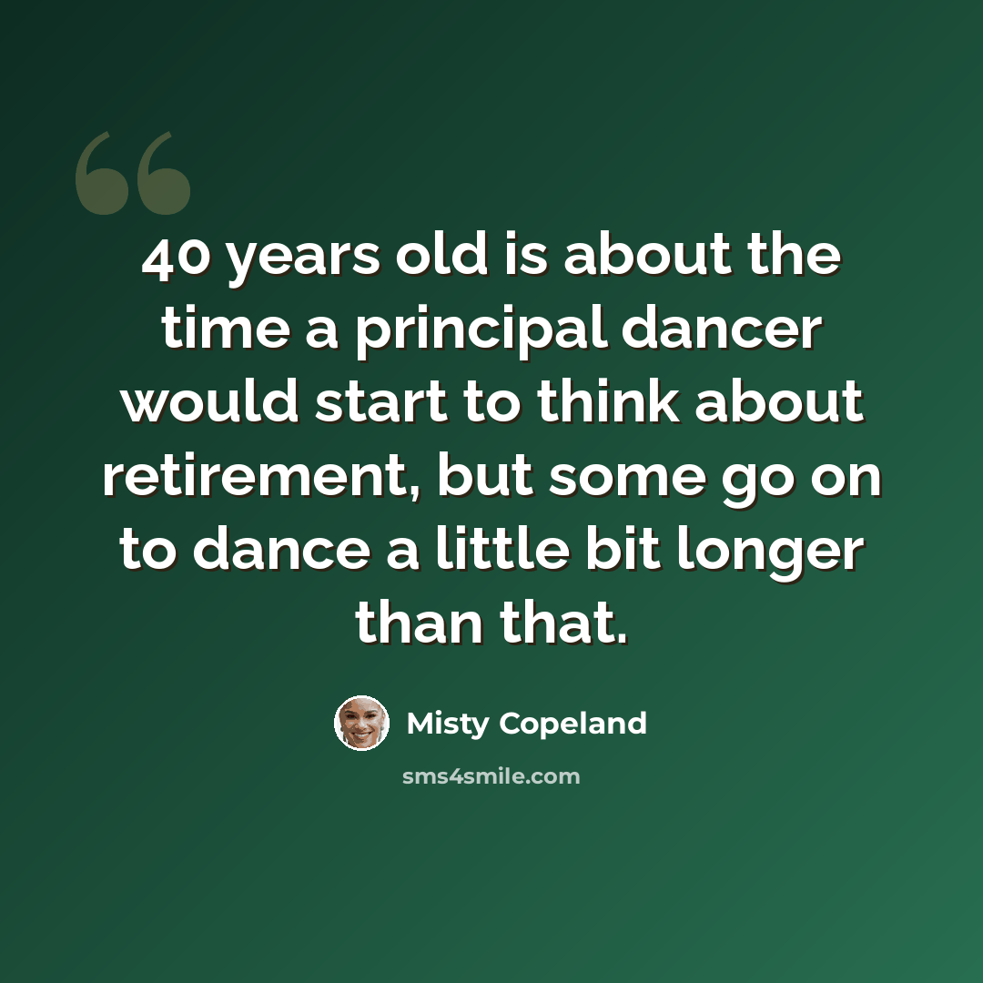 “40 years old is about the time a principal dancer would start to think about retirement, but some go on to dance a little bit longer than that.” quote by Misty Copeland
