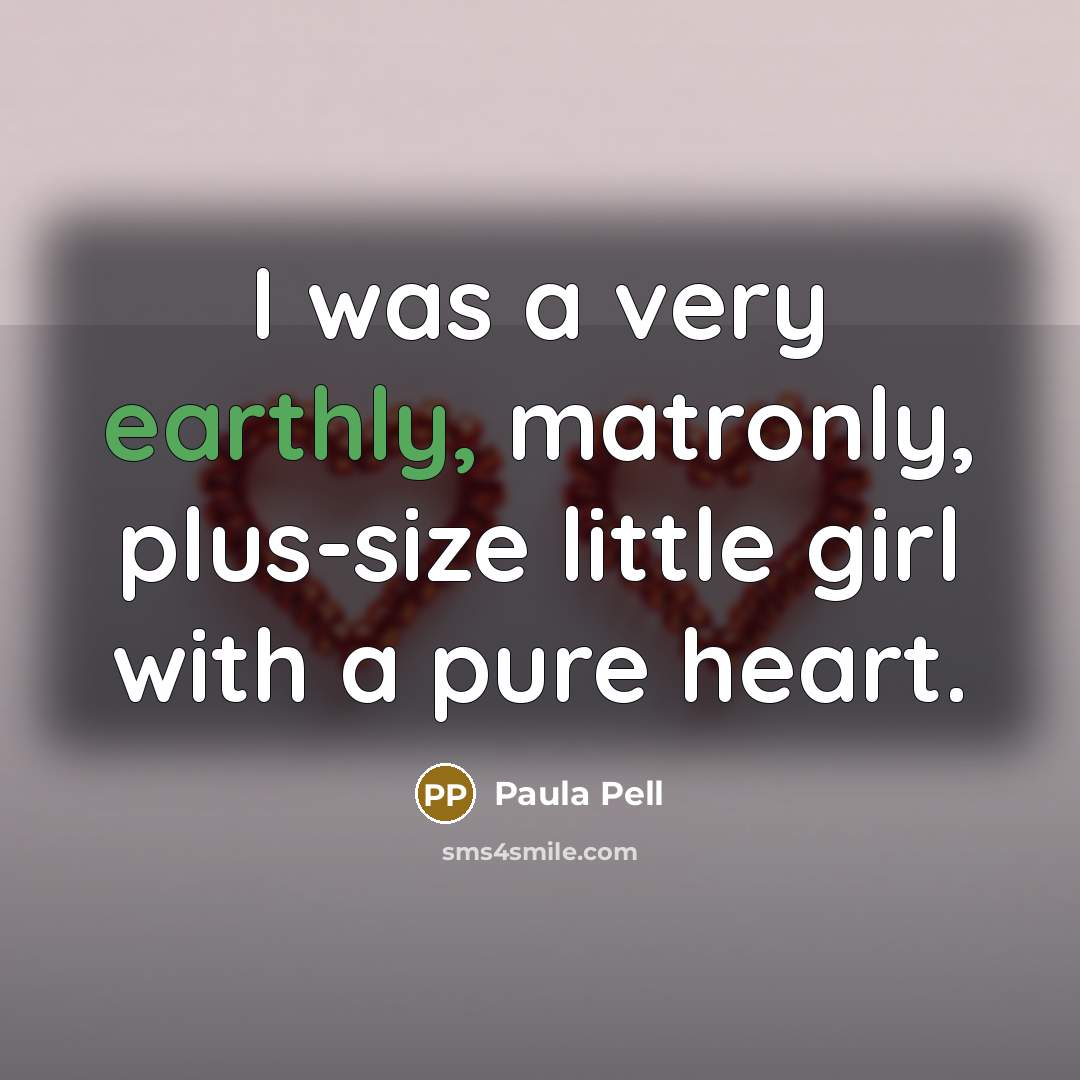 “I was a very earthly, matronly, plus-size little girl with a pure heart.” quote by Paula Pell
