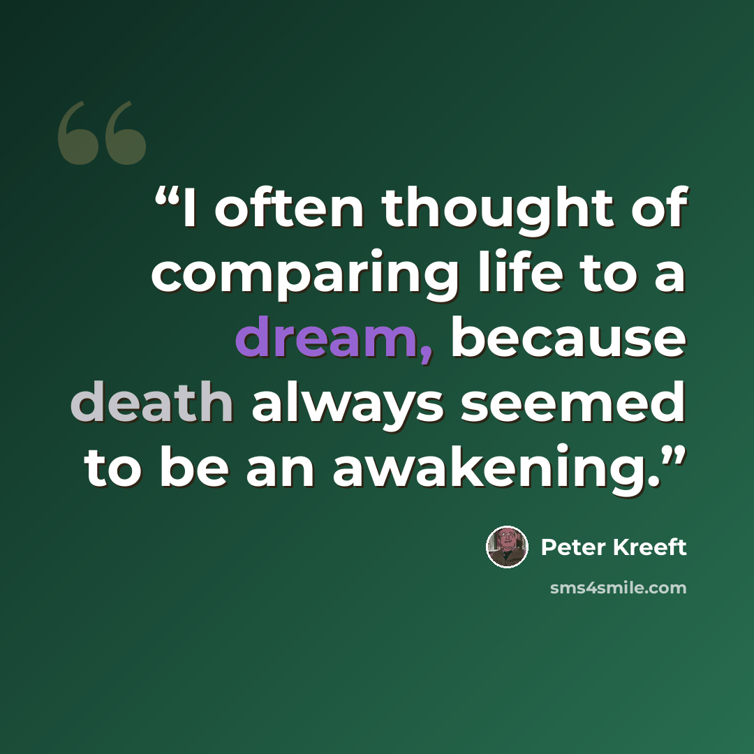 “I often thought of comparing life to a dream, because death always seemed to be an awakening.” quote by Peter Kreeft