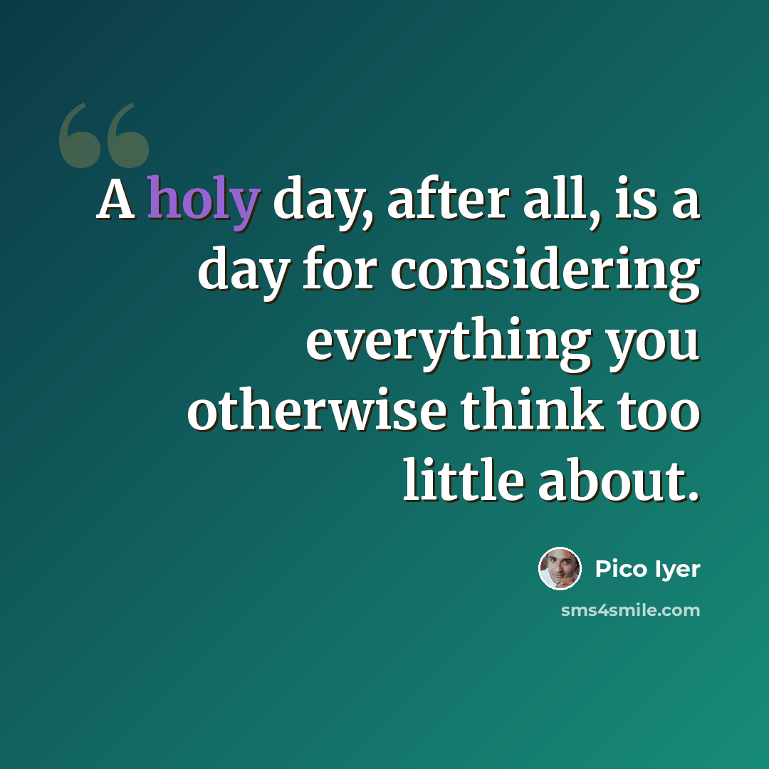 “A holy day, after all, is a day for considering everything you otherwise think too little about.” quote by Pico Iyer