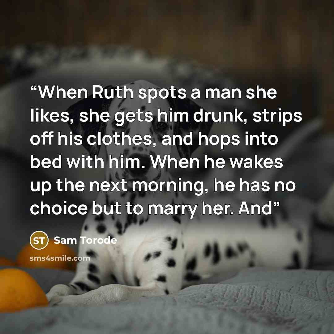 “When Ruth spots a man she likes, she gets him drunk, strips off his clothes, and hops into bed with him. When he wakes up the next morning, he has no choice but to marry her. And” quote by Sam Torode