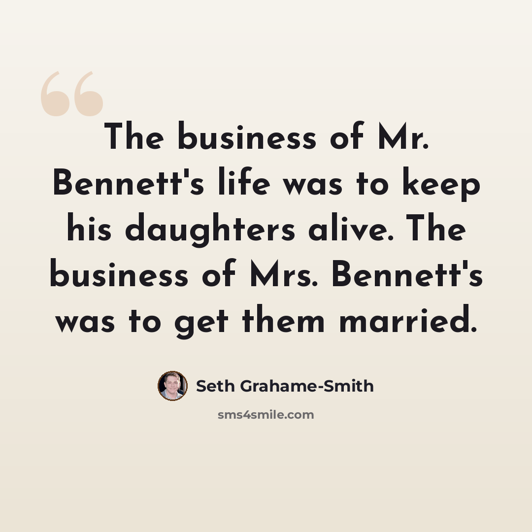 “The business of Mr. Bennett's life was to keep his daughters alive. The business of Mrs. Bennett's was to get them married.” quote by Seth Grahame-Smith