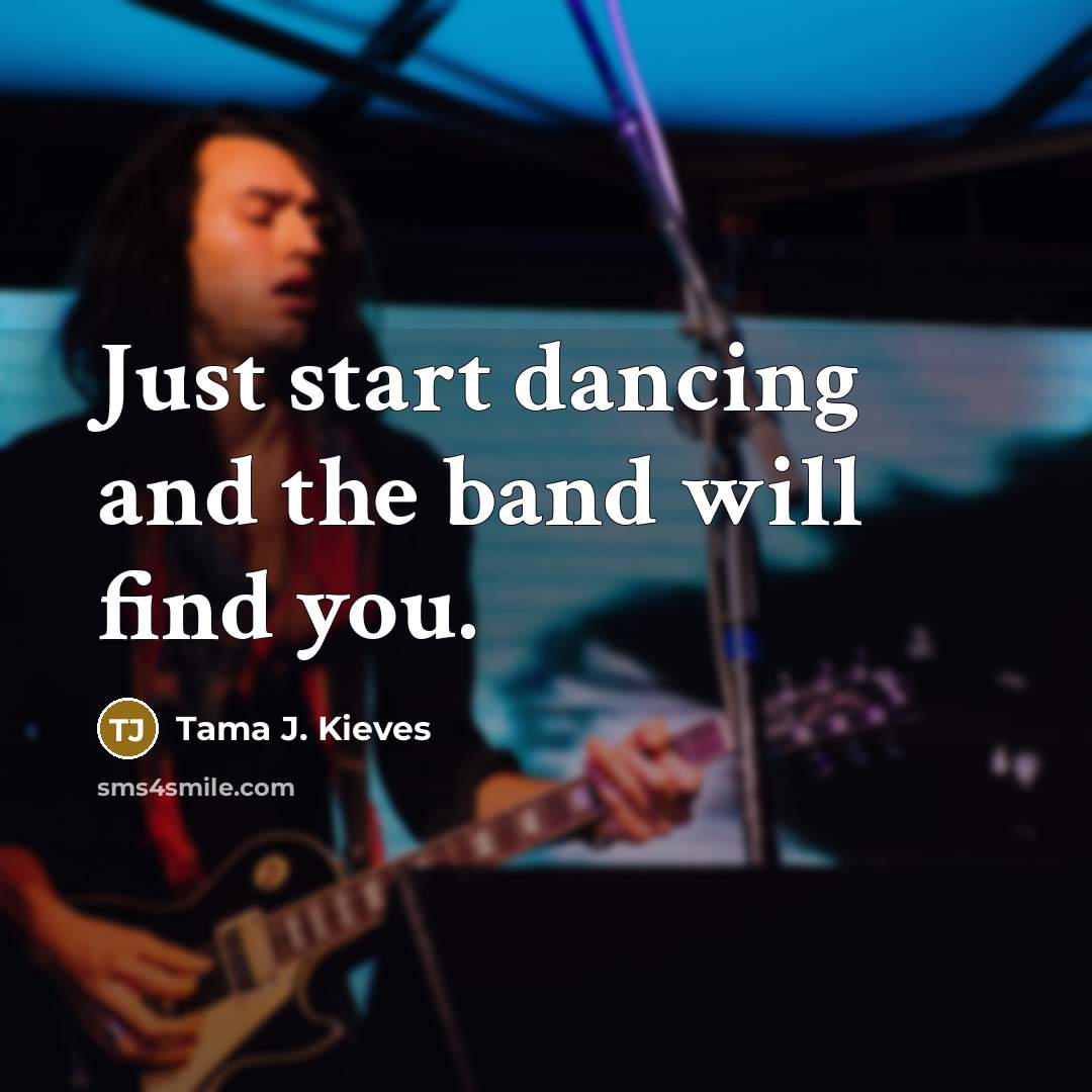 “Just start dancing and the band will find you.” quote by Tama J. Kieves
