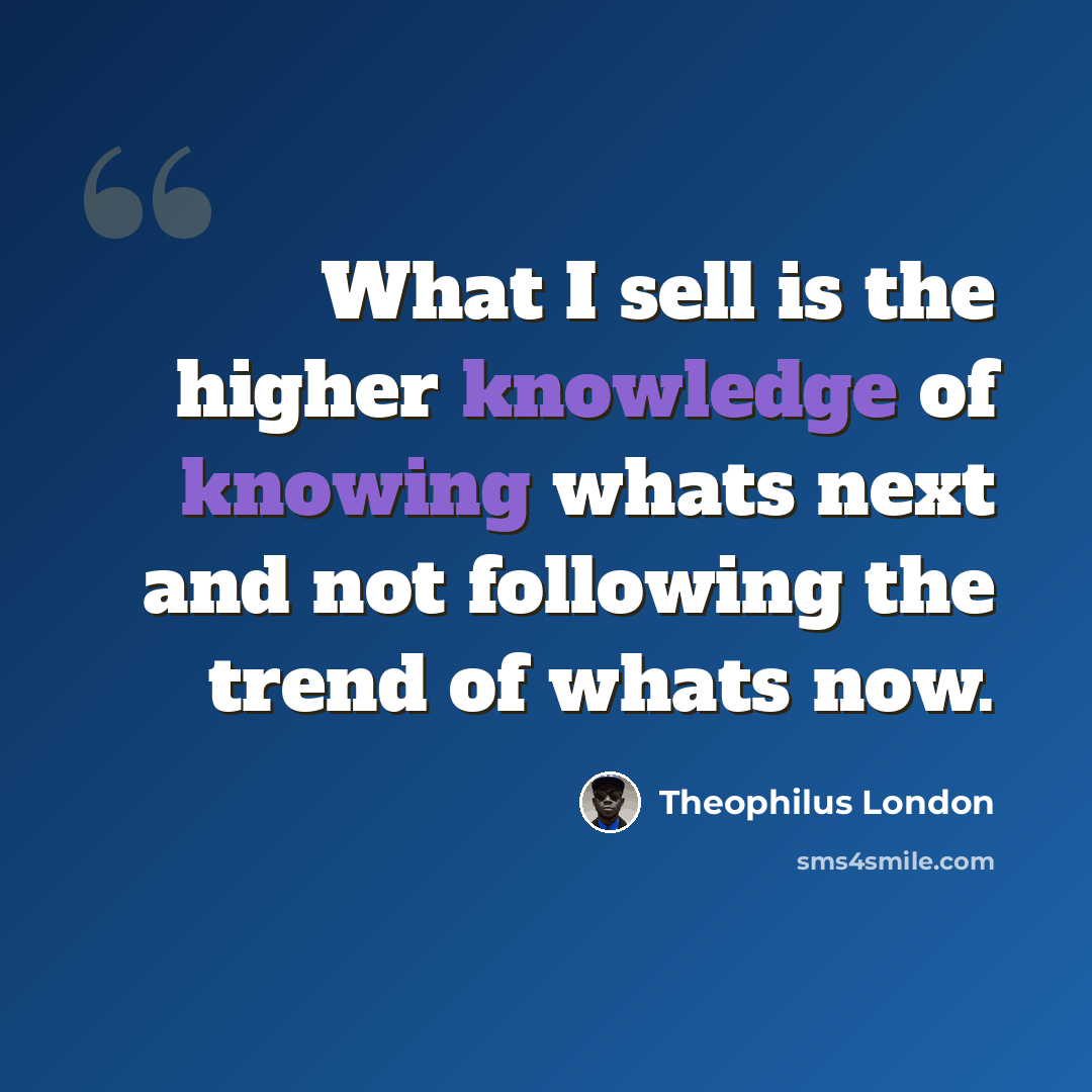 “What I sell is the higher knowledge of knowing whats next and not following the trend of whats now.” quote by Theophilus London