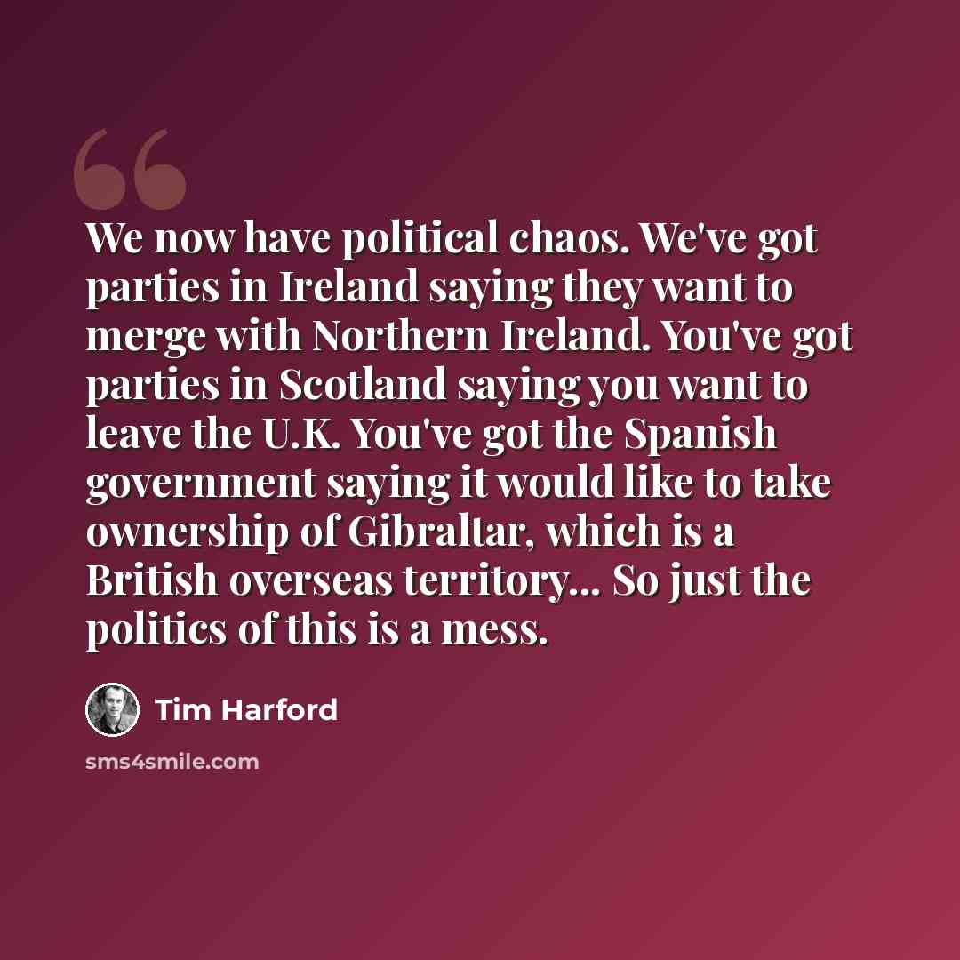 “We now have political chaos. We've got parties in Ireland saying they want to merge with Northern Ireland. You've got parties in Scotland saying you want to leave the U.K. You've got the Spanish government saying it would like to take ownership of Gibraltar, which is a British overseas…” quote by Tim Harford