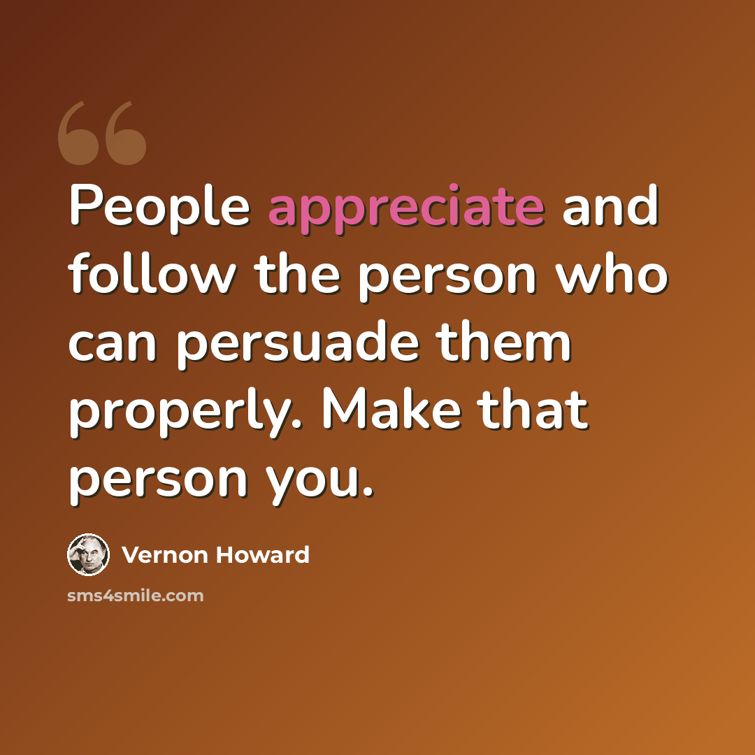 “People appreciate and follow the person who can persuade them properly. Make that person you.” quote by Vernon Howard