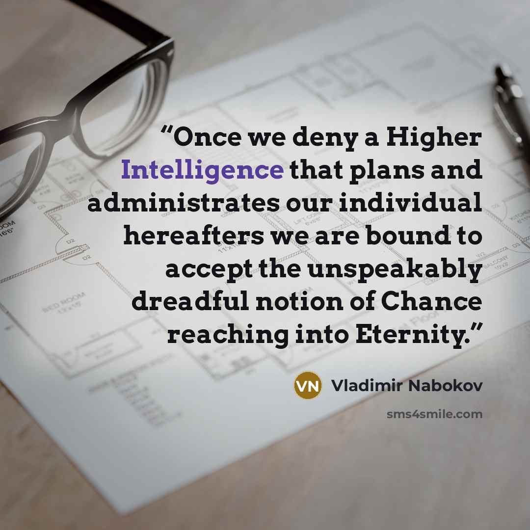 “Once we deny a Higher Intelligence that plans and administrates our individual hereafters we are bound to accept the unspeakably dreadful notion of Chance reaching into Eternity.” quote by Vladimir Nabokov