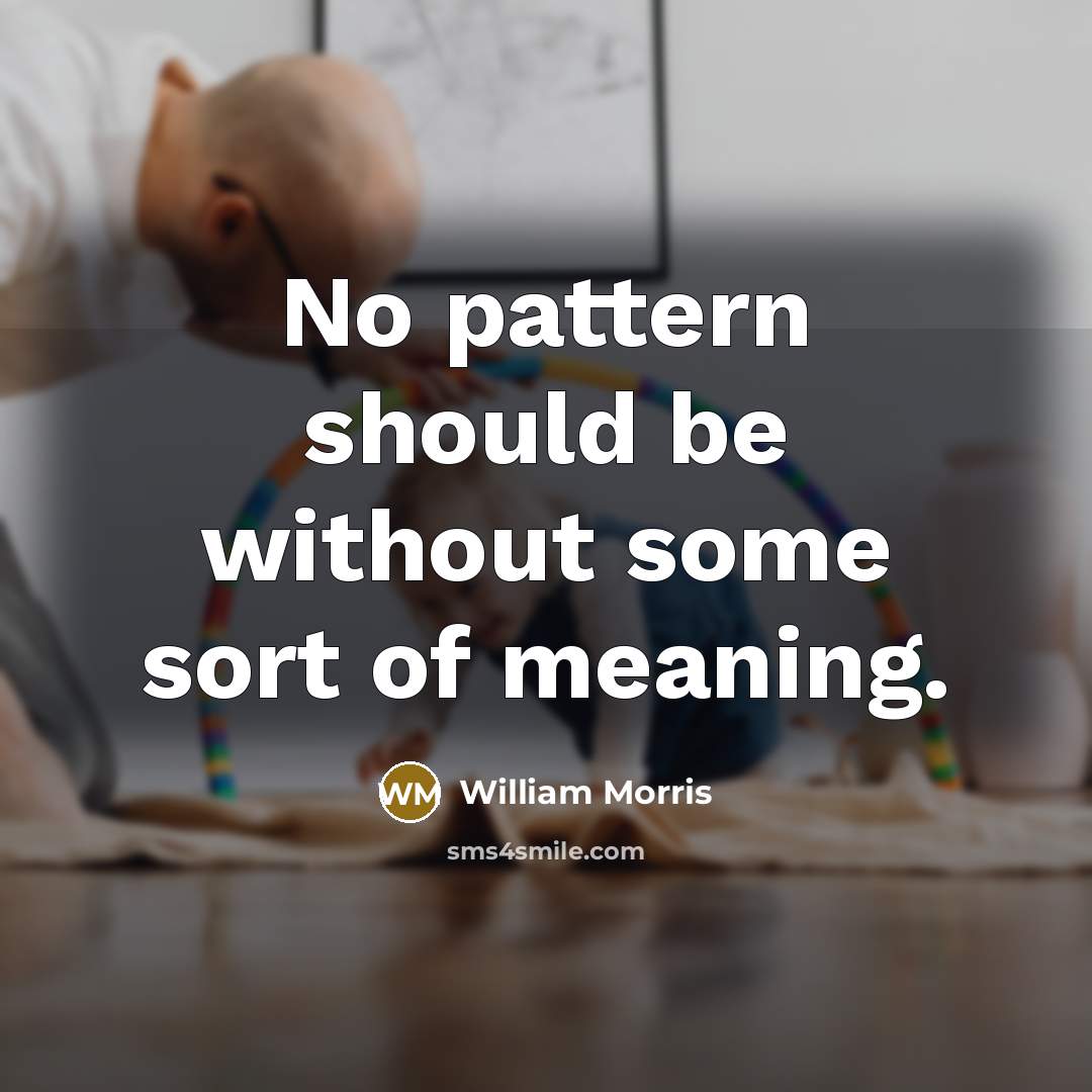 “No pattern should be without some sort of meaning.” quote by William Morris