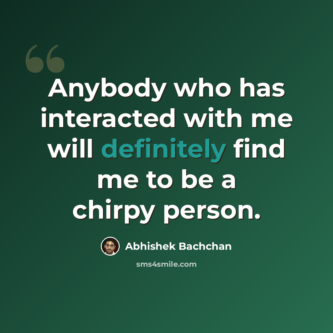 “Anybody who has interacted with me will definitely find me to be a chirpy person.” quote by Abhishek Bachchan
