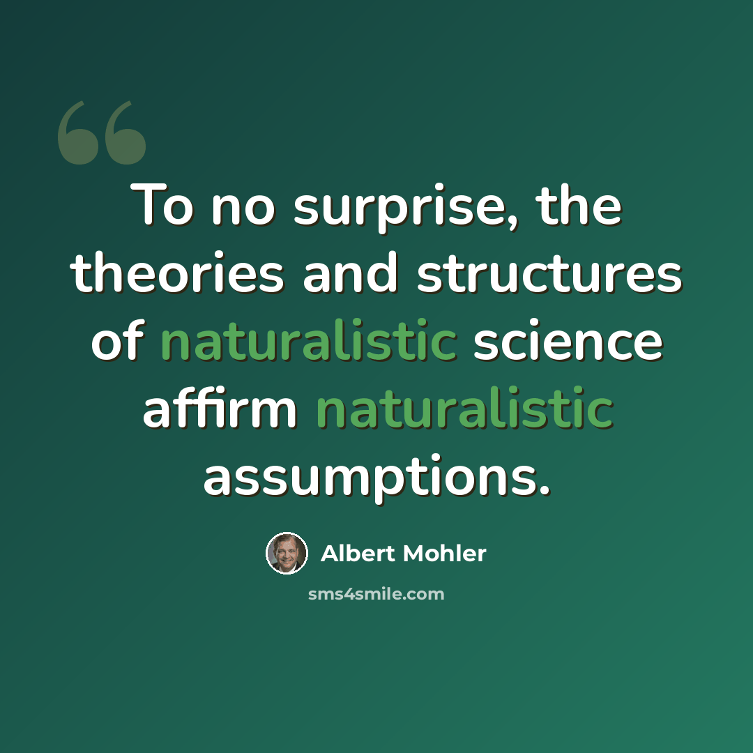 “To no surprise, the theories and structures of naturalistic science affirm naturalistic assumptions.” quote by Albert Mohler