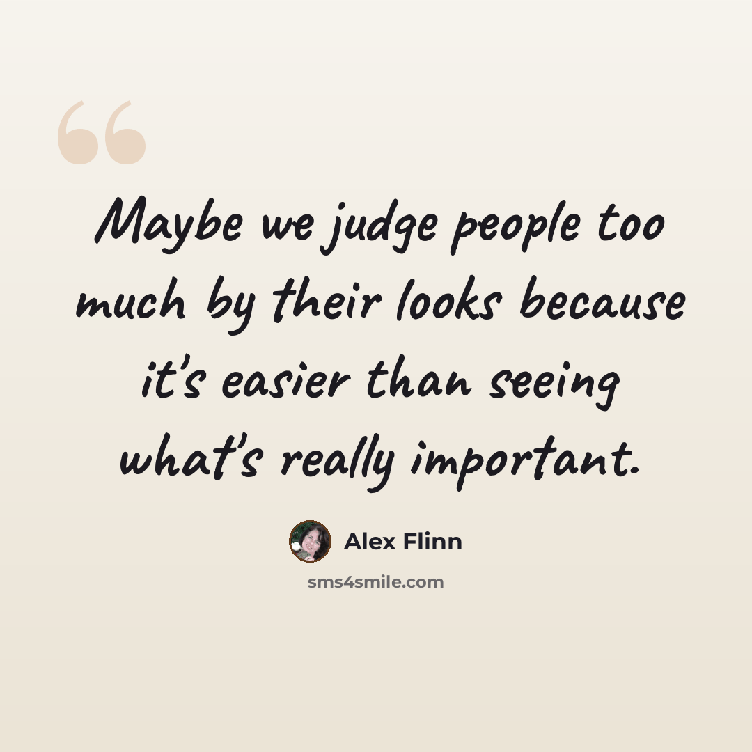 “Maybe we judge people too much by their looks because it's easier than seeing what's really important.” quote by Alex Flinn