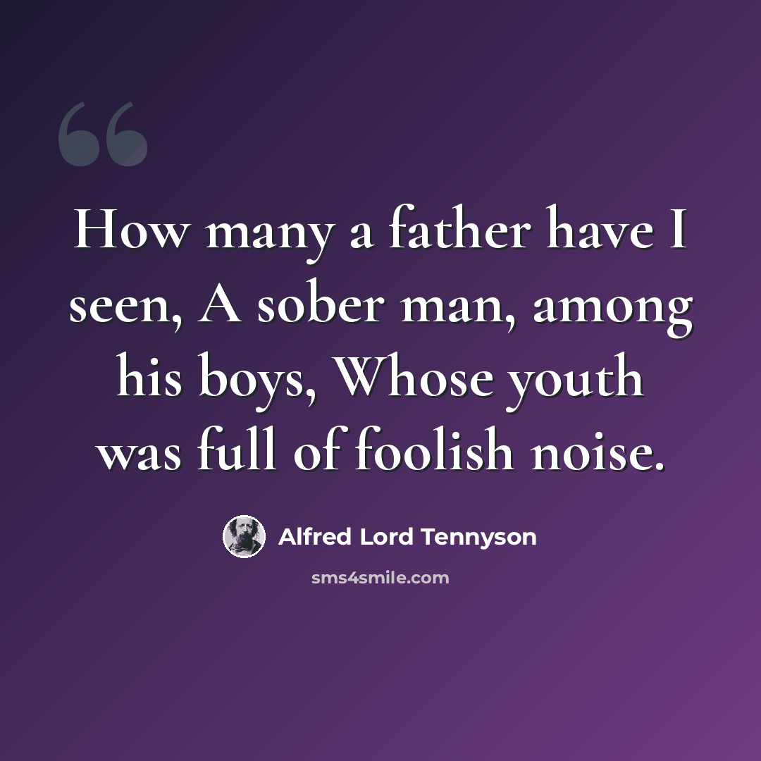 “How many a father have I seen, A sober man, among his boys, Whose youth was full of foolish noise.” quote by Alfred Lord Tennyson