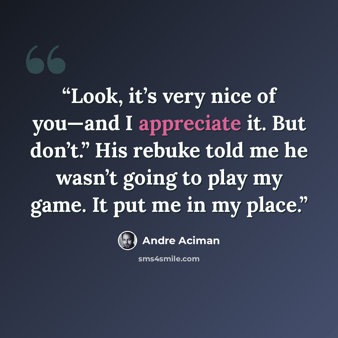 “Look, it’s very nice of you—and I appreciate it. But don’t.” His rebuke told me he wasn’t going to play my game. It put me in my place.” quote by André Aciman